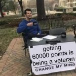 is this true here? | getting 60000 points is being a veteran | image tagged in memes,change my mind | made w/ Imgflip meme maker