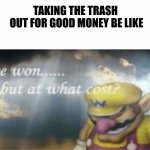 I won but at what cost | TAKING THE TRASH 
OUT FOR GOOD MONEY BE LIKE | image tagged in i won but at what cost | made w/ Imgflip meme maker