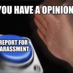 truest image | YOU HAVE A OPINION; REPORT FOR HARASSMENT | image tagged in memes,blank nut button | made w/ Imgflip meme maker