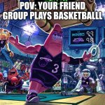 Basketball Patrick | POV: YOUR FRIEND GROUP PLAYS BASKETBALLL | image tagged in basketball patrick | made w/ Imgflip meme maker
