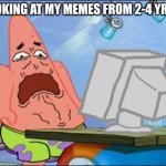 Patrick Star cringing | ME LOOKING AT MY MEMES FROM 2-4 YRS AGO: | image tagged in patrick star cringing | made w/ Imgflip meme maker