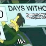 Always at 5 am too | Random dog barking like it just saw satan; Me | image tagged in 0 days without lenny simpsons | made w/ Imgflip meme maker