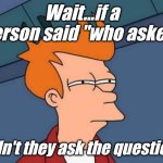 Futurama Fry | Wait...if a person said "who asked"; Didn't they ask the question? | image tagged in memes,futurama fry | made w/ Imgflip meme maker