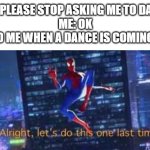 Image Title | GIRL: PLEASE STOP ASKING ME TO DANCES
ME: OK
ALSO ME WHEN A DANCE IS COMING UP: | image tagged in alright lets do tis one last time,girls,funny,spiderman,rizz | made w/ Imgflip meme maker