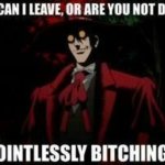 so can I leave or are you not done pointlessly bitching?