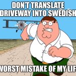 Seriously, don’t | DON’T TRANSLATE DRIVEWAY INTO SWEDISH; WORST MISTAKE OF MY LIFE | image tagged in peter griffin running away | made w/ Imgflip meme maker