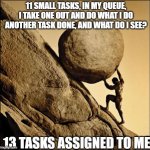 Words For Wagies | 11 SMALL TASKS, IN MY QUEUE,
I TAKE ONE OUT AND DO WHAT I DO
ANOTHER TASK DONE, AND WHAT DO I SEE? 13 TASKS ASSIGNED TO ME | image tagged in sisyphus | made w/ Imgflip meme maker