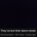 They’ve lost their damn minds