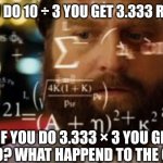 Trying to calculate how much sleep I can get | IF YOU DO 10 ÷ 3 YOU GET 3.333 RIGHT? IF YOU DO 3.333 × 3 YOU GET 9.999? WHAT HAPPEND TO THE 0.001? | image tagged in trying to calculate how much sleep i can get | made w/ Imgflip meme maker