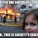 Disaster Girl | ME AFTER ONE SOCIOLOGY COURSE:; YEAH...THIS IS SOCIETY'S FAULT😏 | image tagged in memes,disaster girl | made w/ Imgflip meme maker