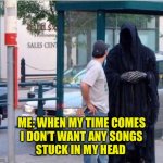 This Is The End | ME: WHEN MY TIME COMES
I DON’T WANT ANY SONGS
STUCK IN MY HEAD | image tagged in grim reaper,stuck song,end,last request,major fear | made w/ Imgflip meme maker