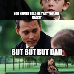Its okay | YOU NEWER TOLD ME THAT YOU ARE 
RACIST; BUT BUT BUT DAD; ITS OKAY MY SON I AM 
RACIST TO | image tagged in memes,finding neverland | made w/ Imgflip meme maker