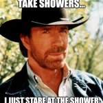 Chuck Norris Meme | I DON'T TAKE SHOWERS... I JUST STARE AT THE SHOWER HEAD UNTIL IT STARTS CRYING | image tagged in memes,chuck norris | made w/ Imgflip meme maker