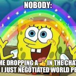 spongebob rainbow | NOBODY:; ME DROPPING A 👍 IN THE CHAT LIKE I JUST NEGOTIATED WORLD PEACE | image tagged in spongebob rainbow | made w/ Imgflip meme maker