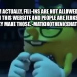 MatkikoTheNiceHater0000 can’t stop being a big jerk about fill-ins, which ARE allowed. | EM ACTUALLY, FILL-INS ARE NOT ALLOWED ON THIS WEBSITE AND PEOPLE ARE JERKS WHEN THEY MAKE THOSE. -MATKIKOTHENICEHATER0000 | image tagged in gifs,deviantart,opinion,rules,report,pac man | made w/ Imgflip video-to-gif maker