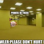 backrooms | POWER: HI THERE; HOWLER:PLEASE DON'T HURT ME | image tagged in backrooms | made w/ Imgflip meme maker