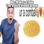 ur a cornball | Me: Makes a joke
The entire friend group | image tagged in ur a cornball | made w/ Imgflip meme maker