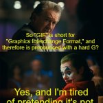 logic bro | So "GIF" is short for "Graphics Interchange Format," and therefore is pronounced with a hard G? Yes, and I'm tired of pretending it's not. | image tagged in i'm tired of pretending it's not,gifs,gif,not really a gif,joker | made w/ Imgflip meme maker