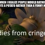 Loookhgfvfdd | WHEN I REALIZE PEOPLE WOULD RATHER UPVOTE A POTATO RATHER THAN A FUNNY MEME | image tagged in dies from cringe,oh wow are you actually reading these tags | made w/ Imgflip meme maker