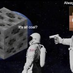 You just have to mine all of it | Always has been; It's all coal? | image tagged in memes,always has been | made w/ Imgflip meme maker