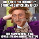 OH, YOU'RE "DETOXING" BY DRINKING ONLY CELERY JUICE? TELL ME MORE ABOUT HOW YOU'RE STARVING WITH EXTRA STEPS | OH, YOU'RE "DETOXING" BY DRINKING ONLY CELERY JUICE? TELL ME MORE ABOUT HOW YOU'RE STARVING WITH EXTRA STEPS | image tagged in memes,creepy condescending wonka,food memes,starvation,starving,fasting | made w/ Imgflip meme maker