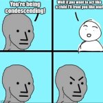 Mic drop | Well if you want to act like a child I'll treat you like one! You're being condescending! | image tagged in npc meme,creepy condescending wonka,condescending spock,condescending goku,oh wow are you actually reading these tags | made w/ Imgflip meme maker