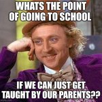 its so f*cking true. | WHATS THE POINT OF GOING TO SCHOOL; IF WE CAN JUST GET TAUGHT BY OUR PARENTS?? | image tagged in memes,creepy condescending wonka | made w/ Imgflip meme maker