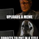 Is this relatable? | UPLOADS A MEME; FORGETS TO PUT IN A TITLE | image tagged in memes,sadness | made w/ Imgflip meme maker