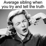 real | Average sibling when you try and tell the truth | image tagged in if i ignore the truth it will go away | made w/ Imgflip meme maker