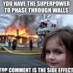 Wonder what the top comment is going to be | YOU HAVE THE SUPERPOWER TO PHASE THROUGH WALLS; TOP COMMENT IS THE SIDE EFFECT | image tagged in memes,disaster girl | made w/ Imgflip meme maker