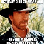 RIP Chuck | CHUCK NORRIS ACTUALLY DIED 20 YEARS AGO; THE GRIM REAPER FINALLY WORKED UP THE COURAGE TO TELL HIM. | image tagged in memes,chuck norris | made w/ Imgflip meme maker