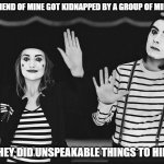 Daily Bad Dad Joke March 20, 2026 | A FRIEND OF MINE GOT KIDNAPPED BY A GROUP OF MIMES. THEY DID UNSPEAKABLE THINGS TO HIM. | image tagged in mimes | made w/ Imgflip meme maker