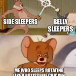 Tom and Jerry swordfight | SIDE SLEEPERS; BELLY SLEEPERS; ME WHO SLEEPS ROTATING LIKE A ROTISSERIE CHICKEN | image tagged in tom and jerry swordfight | made w/ Imgflip meme maker
