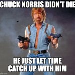Chuck Norris Guns | CHUCK NORRIS DIDN'T DIE; HE JUST LET TIME CATCH UP WITH HIM | image tagged in memes,chuck norris guns,chuck norris | made w/ Imgflip meme maker