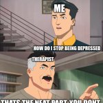 That's the neat part, you don't | ME; HOW DO I STOP BEING DEPRESSED; THERAPIST; THATS THE NEAT PART, YOU DONT | image tagged in that's the neat part you don't | made w/ Imgflip meme maker