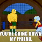 You’re going down my friend