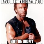 RIP Chuck Norris | CHUCK NORRIS WOULD HAVE DEFEATED DEATH, TOO; BUT HE DIDN'T WANT TO SHOW UP JESUS | image tagged in memes,chuck norris flex,chuck norris | made w/ Imgflip meme maker