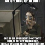 Fr, when will the hate end and the love continue? | ME OPENING UP REDDIT; ONLY TO SEE SUBREDDITS CONSTANTLY HATE ON THE NEW TECHNOLOGY INSTEAD OF SEEING ACTUAL GOOD CONTENTS | image tagged in coraline dad | made w/ Imgflip meme maker