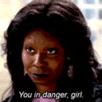 You in danger, girl.