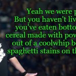 yes we were poor. | Yeah we were poor
But you haven't lived until you've eaten bottom shelf cereal made with powered milk out of a coolwhip bowl with spaghetti stains on the inside . | image tagged in lou speaks,poor,cereal,kewlew | made w/ Imgflip meme maker