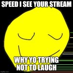 Please yellow face I need this | SPEED I see your stream; why yo trying not to laugh | image tagged in yellow face | made w/ Imgflip meme maker