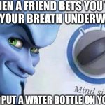 Megamind mind size | When a friend bets you to hold your breath underwater; And you put a water bottle on your head: | image tagged in megamind mind size | made w/ Imgflip meme maker