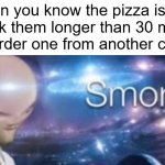 free pizza | When you know the pizza is free if it took them longer than 30 minutes so you order one from another continent: | image tagged in memes,meme man smort,funny,pizza,30 minutes,free | made w/ Imgflip meme maker