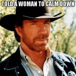 Chuck Norris | chuck norris once told a woman to calm down; ..and she did | image tagged in memes,chuck norris | made w/ Imgflip meme maker