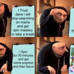 My Logic (pt2) | I Trust dave i will stop searching on mains and get spin mastery or take a break; I Start to spin for 10 Hours for the mastery; ... I Spin for 30 minutes and get some pogress and then leave | image tagged in memes,gru's plan,dandy's world,slap battles,logic | made w/ Imgflip meme maker