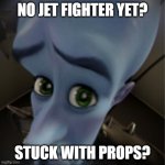 No jet fighter yet? | No jet fighter yet? Stuck with props? | image tagged in megamind peeking | made w/ Imgflip meme maker