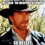 RIP Chuck, he will be missed | Chuck Norris didn't truly die, he went to heaven but they said "No weapons allowed"; So he left his body on Earth | image tagged in memes,chuck norris | made w/ Imgflip meme maker