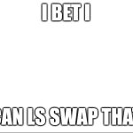 I bet I can LS swap that
