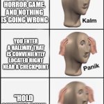 horror games in general | You are playing a horror game, and nothing is going wrong; You enter a hallway that is conveniently located right near a checkpoint; "Hold shift to run" | image tagged in kalm panik panik | made w/ Imgflip meme maker