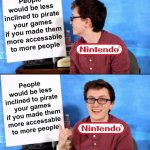 I've been staring at this all day, I still don't get it | People would be less inclined to pirate your games if you made them more accessable to more people; People would be less inclined to pirate your games if you made them more accessable to more people | image tagged in i've been staring at this all day i still don't get it | made w/ Imgflip meme maker